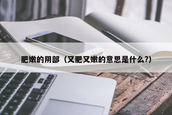 肥嫩的阴部（又肥又嫩的意思是什么?）