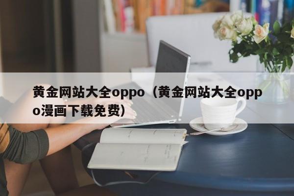 黄金网站大全oppo（黄金网站大全oppo漫画下载免费）