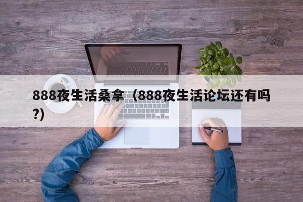 888夜生活桑拿（888夜生活论坛还有吗?）