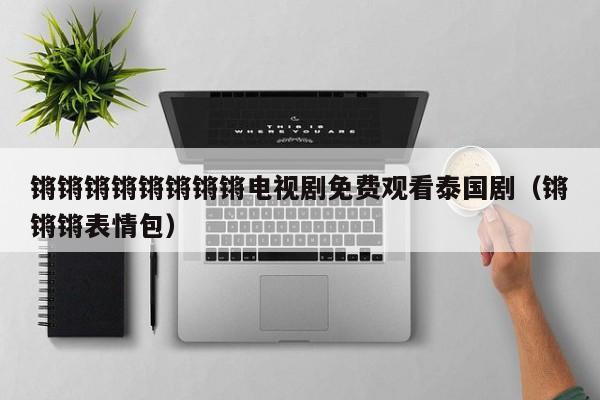 锵锵锵锵锵锵锵锵电视剧免费观看泰国剧（锵锵锵表情包）