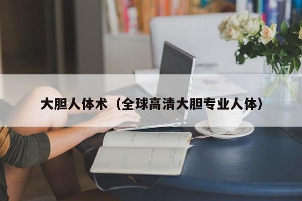 大胆人体术（全球高清大胆专业人体）