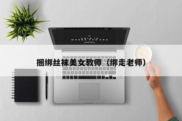 捆绑丝袜美女教师（绑走老师）