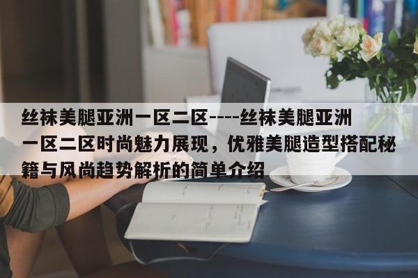丝袜美腿亚洲一区二区----丝袜美腿亚洲一区二区时尚魅力展现,优雅美腿造型搭配秘籍与风尚趋势解析的简单介绍