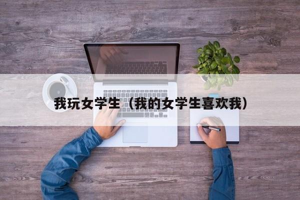我玩女学生(我的女学生喜欢我)