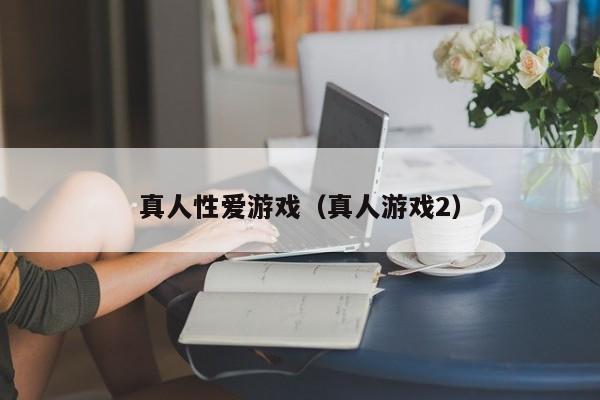 真人性爱游戏(真人游戏2)