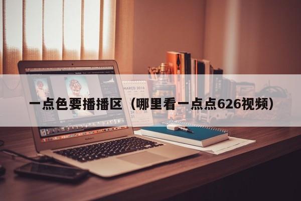 一点色要播播区(哪里看一点点626视频)