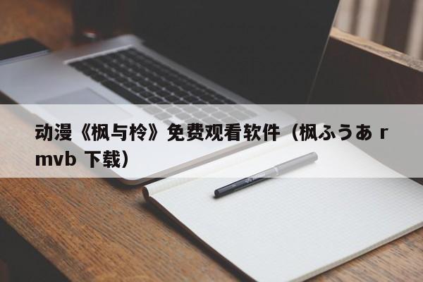 动漫《枫与柃》免费观看软件(枫ふうあ rmvb 下载)