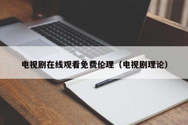 电视剧在线观看免费伦理(电视剧理论)
