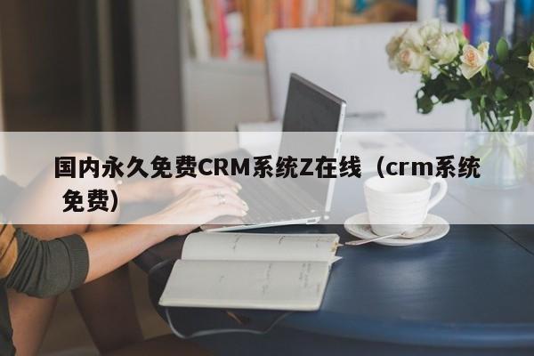 国内永久免费CRM系统Z在线(crm系统 免费)