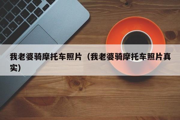 我老婆骑摩托车照片(我老婆骑摩托车照片真实)