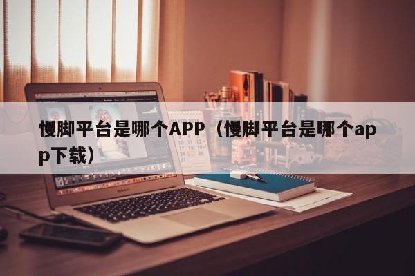 慢脚平台是哪个APP(慢脚平台是哪个app下载)