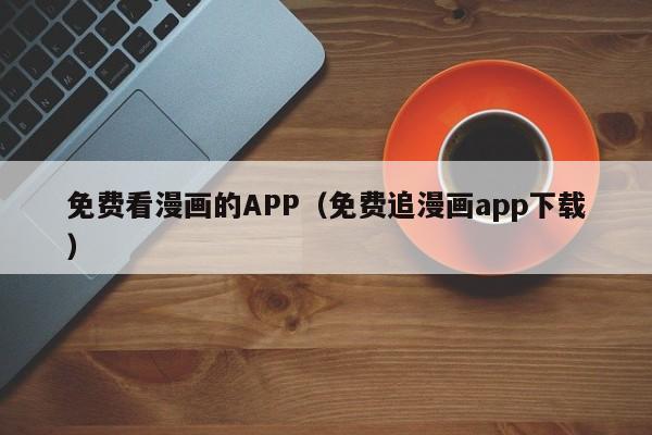 免费看漫画的APP(免费追漫画app下载)