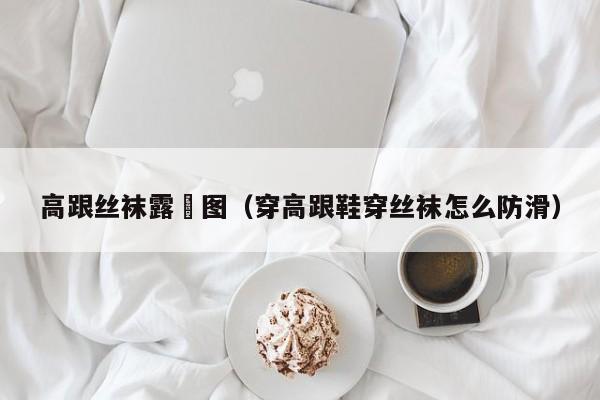 高跟丝袜露屄图(穿高跟鞋穿丝袜怎么防滑)