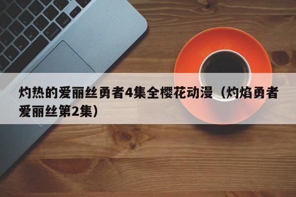 灼热的爱丽丝勇者4集全樱花动漫(灼焰勇者爱丽丝第2集)