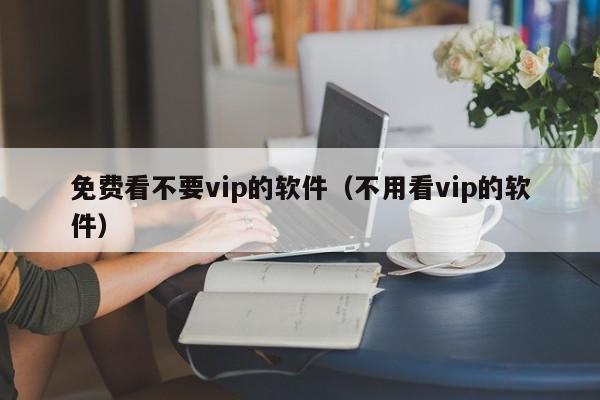 免费看不要vip的软件(不用看vip的软件)