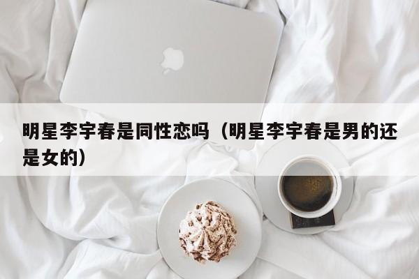 明星李宇春是同性恋吗(明星李宇春是男的还是女的)