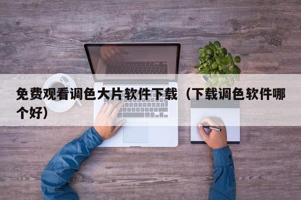 免费观看调色大片软件下载(下载调色软件哪个好)