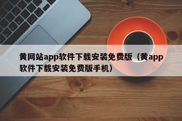 黄网站app软件下载安装免费版(黄app软件下载安装免费版手机)