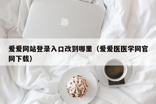 爱爱网站登录入口改到哪里(爱爱医医学网官网下载)