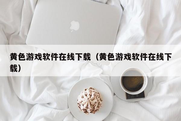 黄色游戏软件在线下载(黄色游戏软件在线下载)