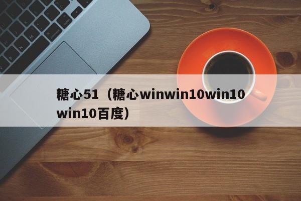 糖心51(糖心winwin10win10win10百度)