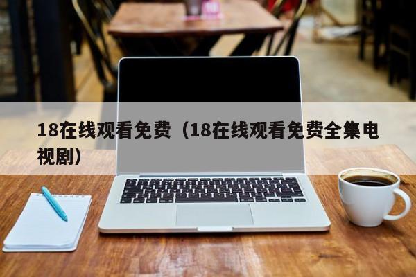 18在线观看免费(18在线观看免费全集电视剧)