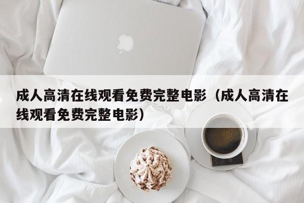 成人高清在线观看免费完整电影(成人高清在线观看免费完整电影)