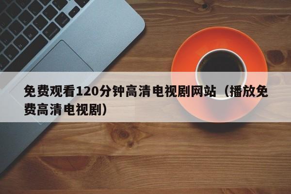 免费观看120分钟高清电视剧网站(播放免费高清电视剧)
