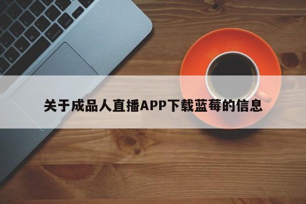 关于成品人直播APP下载蓝莓的信息