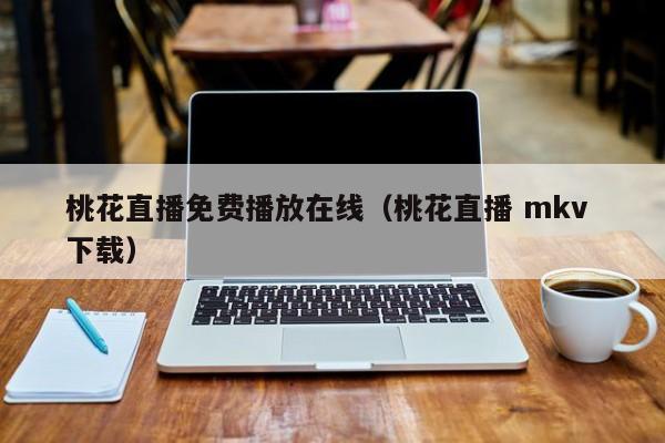 桃花直播免费播放在线(桃花直播 mkv 下载)
