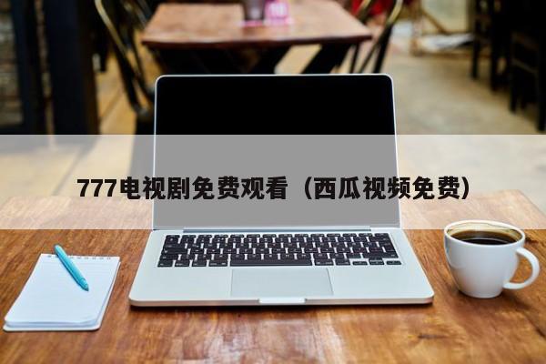 777电视剧免费观看(西瓜视频免费)