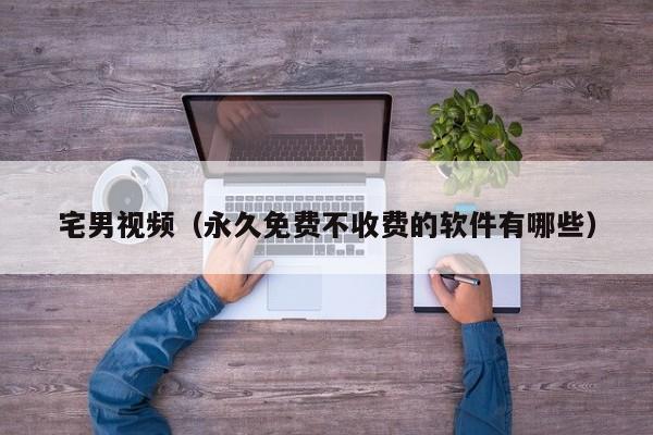 宅男视频(永久免费不收费的软件有哪些)