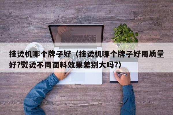 挂烫机哪个牌子好(挂烫机哪个牌子好用质量好?熨烫不同面料效果差别大吗?)