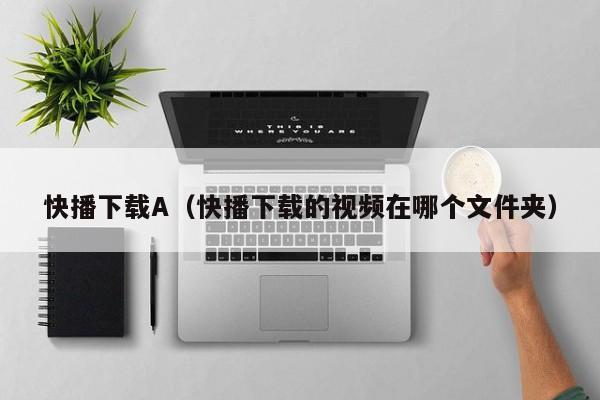 快播下载A(快播下载的视频在哪个文件夹)