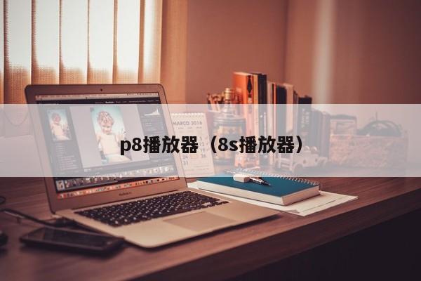 p8播放器(8s播放器)