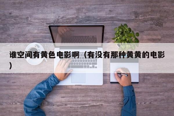 谁空间有黄色电影啊(有没有那种黄黄的电影)