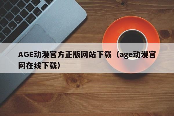 AGE动漫官方正版网站下载(age动漫官网在线下载)