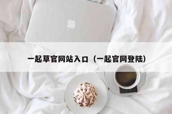 一起草官网站入口(一起官网登陆)