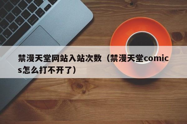 禁漫天堂网站入站次数(禁漫天堂comics怎么打不开了)