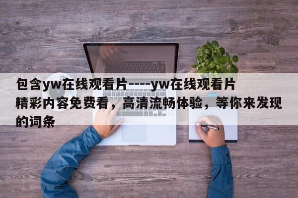 包含yw在线观看片----yw在线观看片精彩内容免费看,高清流畅体验,等你来发现的词条