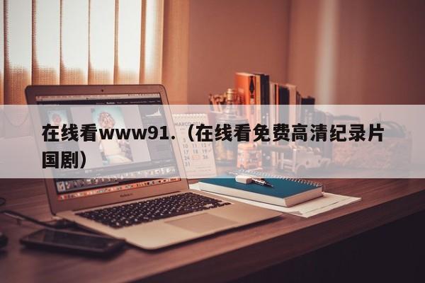 在线看www91.(在线看免费高清纪录片国剧)