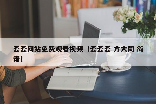 爱爱网站免费观看视频(爱爱爱 方大同 简谱)