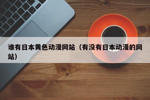 谁有日本黄色动漫网站(有没有日本动漫的网站)