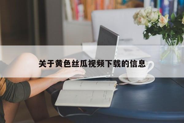 关于黄色丝瓜视频下载的信息