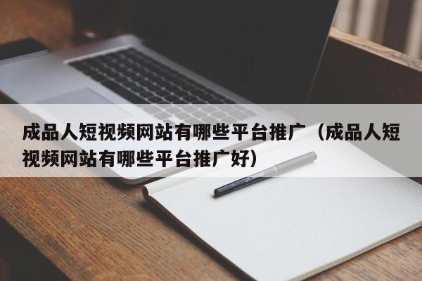 成品人短视频网站有哪些平台推广(成品人短视频网站有哪些平台推广好)