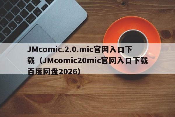JMcomic.2.0.mic官网入口下载(JMcomic20mic官网入口下载百度网盘2026)