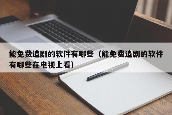 能免费追剧的软件有哪些(能免费追剧的软件有哪些在电视上看)