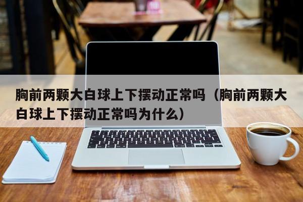 胸前两颗大白球上下摆动正常吗(胸前两颗大白球上下摆动正常吗为什么)