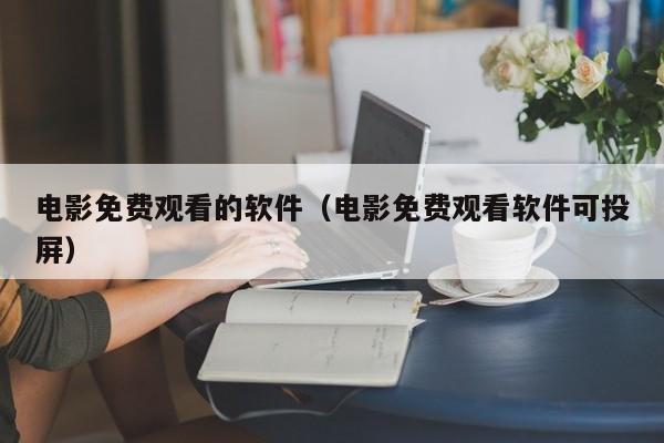 电影免费观看的软件(电影免费观看软件可投屏)