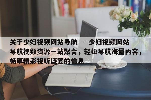 关于少妇视频网站导航----少妇视频网站导航视频资源一站聚合,轻松导航海量内容,畅享精彩视听盛宴的信息